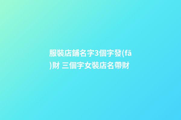 服裝店鋪名字3個字發(fā)財 三個字女裝店名帶財-第1張-店鋪起名-玄機派